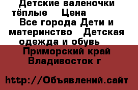 Детские валеночки тёплые. › Цена ­ 1 000 - Все города Дети и материнство » Детская одежда и обувь   . Приморский край,Владивосток г.